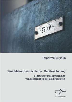 Eine Kleine Geschichte Der Geratesicherung: Bedeutung Und Entwicklung Von Sicherungen Bei Elektrogeraten de Manfred Rupalla