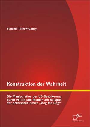 Konstruktion Der Wahrheit: Die Manipulation Der Us-Bev Lkerung Durch Politik Und Medien Am Beispiel Der Politischen Satire Wag the Dog" de Stefanie Tornow-Godoy