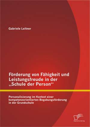 Forderung Von Fahigkeit Und Leistungsfreude in Der Schule Der Person: Personalisierung Im Kontext Einer Kompetenzorientierten Begabungsforderung in D de Gabriele Leitner