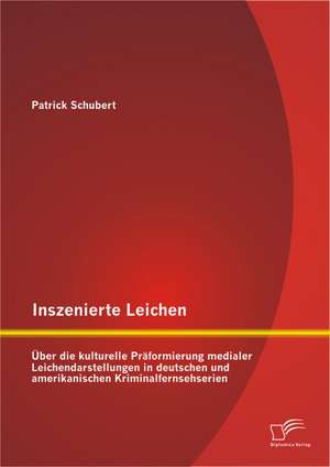 Inszenierte Leichen: Uber Die Kulturelle Praformierung Medialer Leichendarstellungen in Deutschen Und Amerikanischen Kriminalfernsehserien de Patrick Schubert