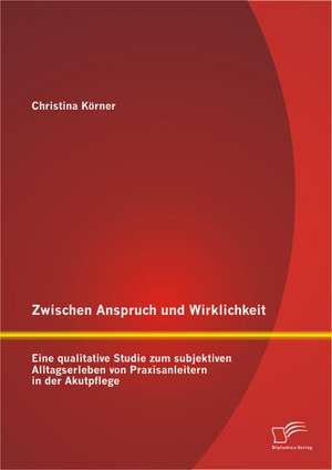 Zwischen Anspruch Und Wirklichkeit: Eine Qualitative Studie Zum Subjektiven Alltagserleben Von Praxisanleitern in Der Akutpflege de Christina Körner