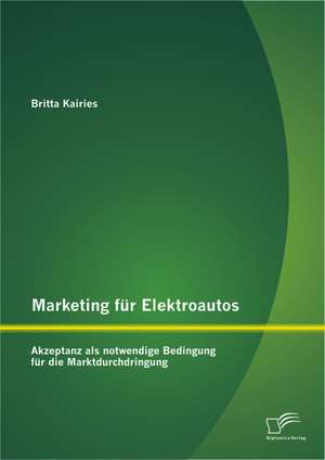 Marketing Fur Elektroautos: Akzeptanz ALS Notwendige Bedingung Fur Die Marktdurchdringung de Britta Kairies