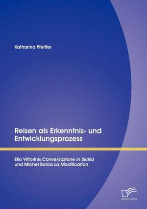 Reisen ALS Erkenntnis- Und Entwicklungsprozess: Elio Vittorinis "Conversazione in Sicilia" Und Michel Butors "La Modification" de Katharina Pfeiffer