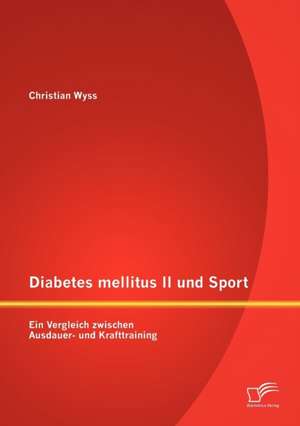 Diabetes Mellitus II Und Sport: Ein Vergleich Zwischen Ausdauer- Und Krafttraining de Christian Wyss