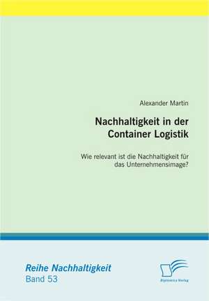 Nachhaltigkeit in Der Container Logistik: Wie Relevant Ist Die Nachhaltigkeit Fur Das Unternehmensimage? de Alexander Martin