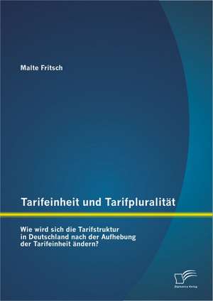 Tarifeinheit Und Tarifpluralit T: Wie Wird Sich Die Tarifstruktur in Deutschland Nach Der Aufhebung Der Tarifeinheit Ndern? de Malte Fritsch