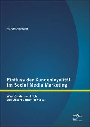 Einfluss Der Kundenloyalit T Im Social Media Marketing: Was Kunden Wirklich Von Unternehmen Erwarten de Marcel Ammann