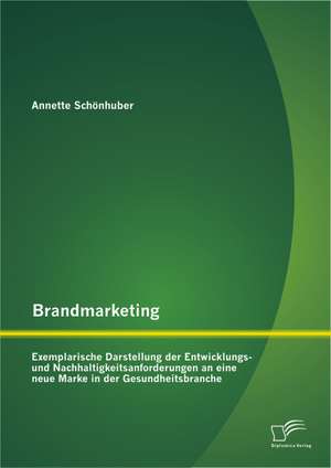 Brandmarketing: Exemplarische Darstellung Der Entwicklungs- Und Nachhaltigkeitsanforderungen an Eine Neue Marke in Der Gesundheitsbran de Annette Schönhuber