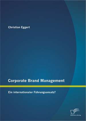 Corporate Brand Management: Ein Internationaler Fuhrungsansatz? de Christian Eggert