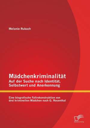 Madchenkriminalitat - Auf Der Suche Nach Identitat, Selbstwert Und Anerkennung: Eine Biografische Fallrekonstruktion Von Drei Kriminellen Madchen Nach de Melanie Rubach