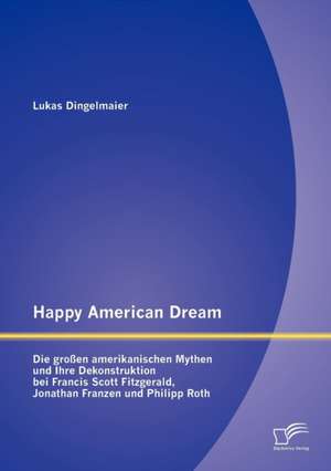 Happy American Dream: Die Gro En Amerikanischen Mythen Und Ihre Dekonstruktion Bei Francis Scott Fitzgerald, Jonathan Franzen Und Philipp Ro de Lukas Dingelmaier