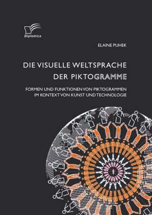 Die Visuelle Weltsprache Der Piktogramme: Formen Und Funktionen Von Piktogrammen Im Kontext Von Kunst Und Technologie de Elaine Puhek