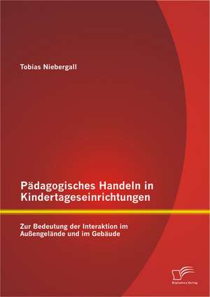 Padagogisches Handeln in Kindertageseinrichtungen: Zur Bedeutung Der Interaktion Im Aussengelande Und Im Gebaude de Tobias Niebergall