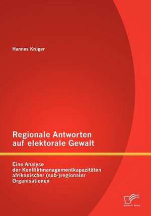 Regionale Antworten Auf Elektorale Gewalt: Eine Analyse Der Konfliktmanagementkapazit Ten Afrikanischer (Sub-)Regionaler Organisationen de Hannes Krüger