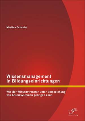 Wissensmanagement in Bildungseinrichtungen: Wie Der Wissenstransfer Unter Einbeziehung Von Anreizsystemen Gelingen Kann de Martina Schuster