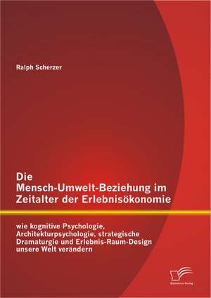 Die Mensch-Umwelt-Beziehung Im Zeitalter Der Erlebnisokonomie: Wie Kognitive Psychologie, Architekturpsychologie, Strategische Dramaturgie Und Erlebni de Ralph Scherzer