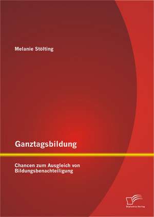 Ganztagsbildung: Chancen Zum Ausgleich Von Bildungsbenachteiligung de Melanie Stölting