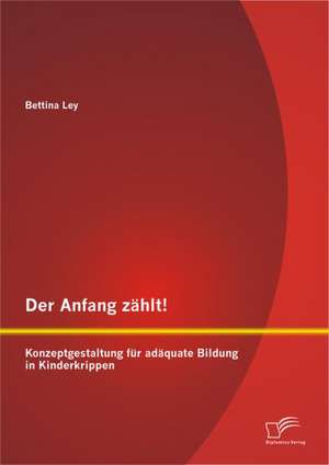 Der Anfang Zahlt! Konzeptgestaltung Fur Adaquate Bildung in Kinderkrippen: Wirkungsweise Und Erfolgskontrolle de Bettina Ley