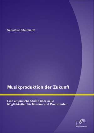 Musikproduktion Der Zukunft: Eine Empirische Studie Uber Neue Moglichkeiten Fur Musiker Und Produzenten de Sebastian Steinhardt