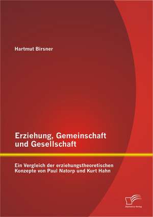 Erziehung, Gemeinschaft Und Gesellschaft: Ein Vergleich Der Erziehungstheoretischen Konzepte Von Paul Natorp Und Kurt Hahn de Hartmut Birsner