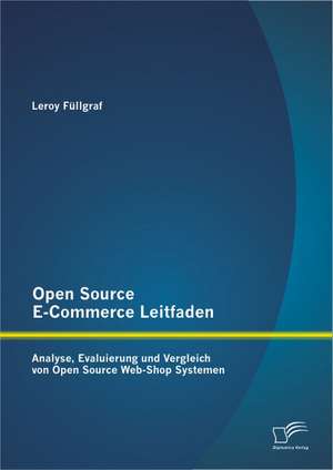 Open Source E-Commerce Leitfaden: Analyse, Evaluierung Und Vergleich Von Open Source Web-Shop Systemen de Leroy Füllgraf