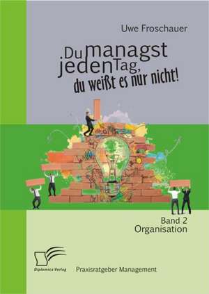 Du Managst Jeden Tag, Du Weisst Es Nur Nicht - Praxisratgeber Management: Band 2 Organisation de Uwe Froschauer