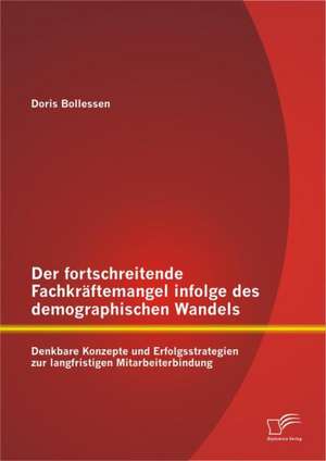 Der Fortschreitende Fachkraftemangel Infolge Des Demographischen Wandels: Denkbare Konzepte Und Erfolgsstrategien Zur Langfristigen Mitarbeiterbindung de Doris Bollessen