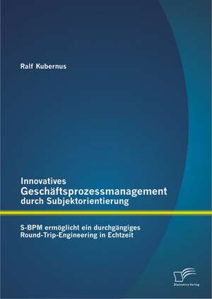 Innovatives Geschaftsprozessmanagement Durch Subjektorientierung: S-Bpm Ermoglicht Ein Durchgangiges Round-Trip-Engineering in Echtzeit de Ralf Kubernus