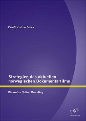 Strategien Des Aktuellen Norwegischen Dokumentarfilms: Diskretes Nation Branding de Eva-Christina Glock