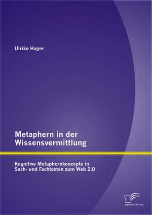 Metaphern in Der Wissensvermittlung: Kognitive Metaphernkonzepte in Sach- Und Fachtexten Zum Web 2.0 de Ulrike Hager