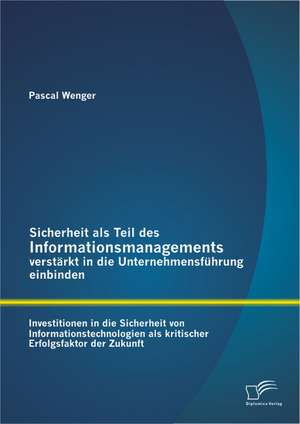 Sicherheit ALS Teil Des Informationsmanagements Verstarkt in Die Unternehmensfuhrung Einbinden: Investitionen in Die Sicherheit Von Informationstechno de Pascal Wenger