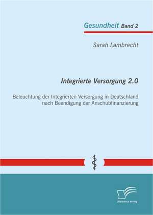 Integrierte Versorgung 2.0: Beleuchtung Der Integrierten Versorgung in Deutschland Nach Beendigung Der Anschubfinanzierung de Sarah Lambrecht