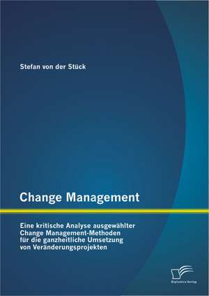 Change Management: Eine Kritische Analyse Ausgewahlter Change Management-Methoden Fur Die Ganzheitliche Umsetzung Von Veranderungsprojekt de Stefan von der Stück