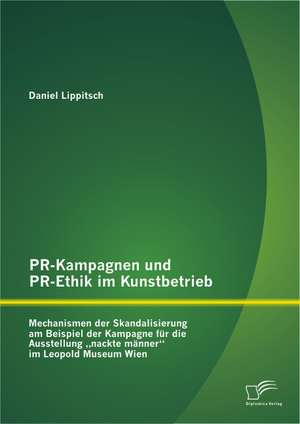 PR-Kampagnen Und PR-Ethik Im Kunstbetrieb: Mechanismen Der Skandalisierung Am Beispiel Der Kampagne Fur Die Ausstellung Nackte Manner Im Leopold Muse de Daniel Lippitsch