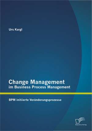 Change Management Im Business Process Management: Bpm Initiierte Veranderungsprozesse de Urs Kargl