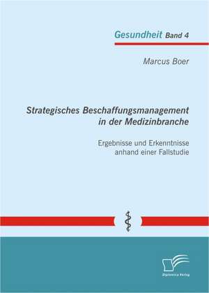 Strategisches Beschaffungsmanagement in Der Medizinbranche: Ergebnisse Und Erkenntnisse Anhand Einer Fallstudie de Marcus Boer