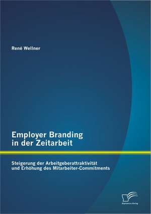 Employer Branding in Der Zeitarbeit: Steigerung Der Arbeitgeberattraktivitat Und Erhohung Des Mitarbeiter-Commitments de René Wellner