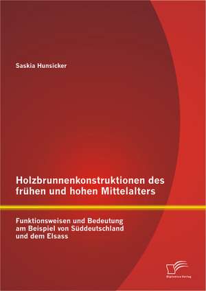 Holzbrunnenkonstruktionen Des Fruhen Und Hohen Mittelalters: Funktionsweisen Und Bedeutung Am Beispiel Von Suddeutschland Und Dem Elsass de Saskia Hunsicker