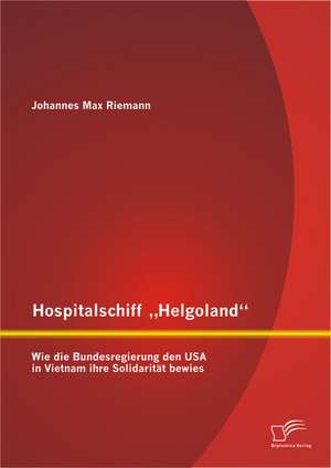 Hospitalschiff Helgoland": Wie Die Bundesregierung Den USA in Vietnam Ihre Solidaritat Bewies de Johannes Max Riemann