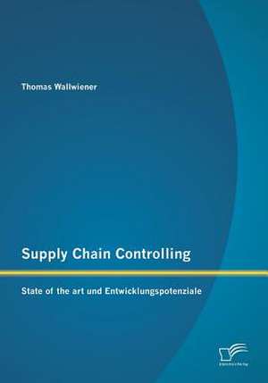 Supply Chain Controlling: State of the Art Und Entwicklungspotenziale de Thomas Wallwiener