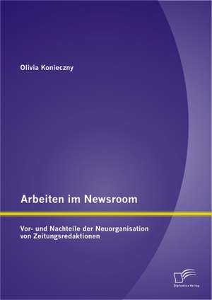 Arbeiten Im Newsroom: VOR- Und Nachteile Der Neuorganisation Von Zeitungsredaktionen de Olivia Konieczny