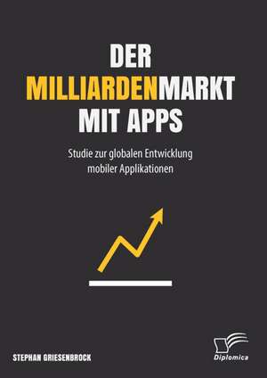 Der Milliardenmarkt Mit Apps: Studie Zur Globalen Entwicklung Mobiler Applikationen de Stephan Griesenbrock