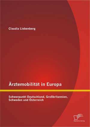 Arztemobilitat in Europa: Schwerpunkt Deutschland, Grossbritannien, Schweden Und Osterreich de Claudia Liebenberg