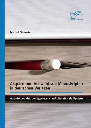 Akquise Und Auswahl Von Manuskripten in Deutschen Verlagen: Auswirkung Des Verlagswesens Auf Literatur ALS System de Michal Olewnik