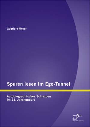 Spuren Lesen Im Ego-Tunnel: Autobiographisches Schreiben Im 21. Jahrhundert de Gabriele Meyer