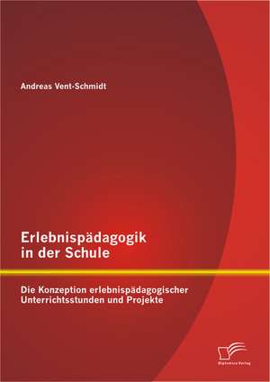 Erlebnispadagogik in Der Schule: Die Konzeption Erlebnispadagogischer Unterrichtsstunden Und Projekte de Andreas Vent-Schmidt