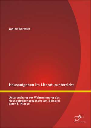 Hausaufgaben Im Literaturunterricht: Untersuchung Zur Wahrnehmung Des Hausaufgabenprozesses Am Beispiel Einer 8. Klasse de Janine Börstler