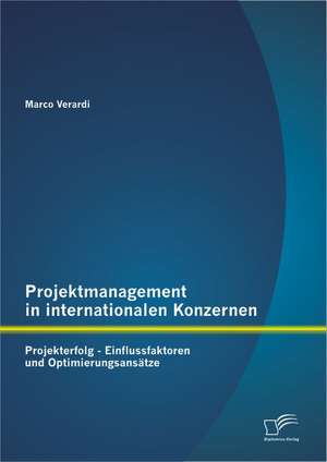 Projektmanagement in Internationalen Konzernen: Projekterfolg - Einflussfaktoren Und Optimierungsansatze de Marco Verardi