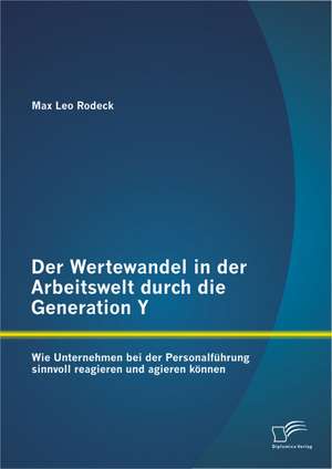 Der Wertewandel in Der Arbeitswelt Durch Die Generation y: Wie Unternehmen Bei Der Personalfuhrung Sinnvoll Reagieren Und Agieren Konnen de Max Leo Rodeck