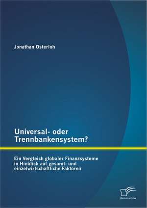 Universal- Oder Trennbankensystem? Ein Vergleich Globaler Finanzsysteme in Hinblick Auf Gesamt- Und Einzelwirtschaftliche Faktoren: Von Den Anfangen Bis Zur Gegenwart de Jonathan Osterloh